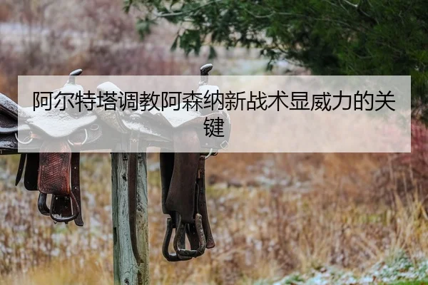 阿尔特塔调教阿森纳新战术显威力的关键